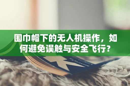 围巾帽下的无人机操作，如何避免误触与安全飞行？
