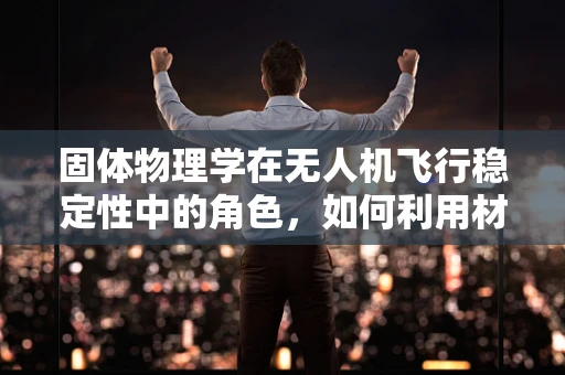 固体物理学在无人机飞行稳定性中的角色，如何利用材料特性优化飞行控制？
