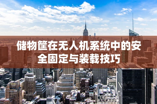 储物筐在无人机系统中的安全固定与装载技巧