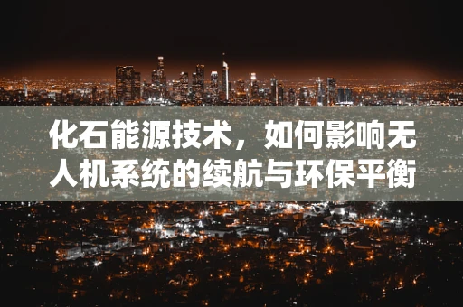 化石能源技术，如何影响无人机系统的续航与环保平衡？