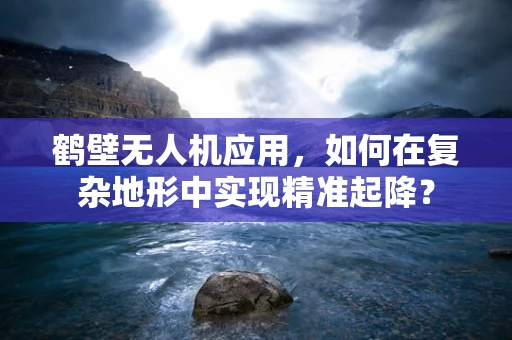 鹤壁无人机应用，如何在复杂地形中实现精准起降？