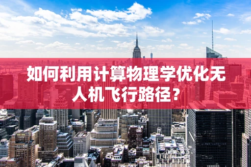 如何利用计算物理学优化无人机飞行路径？
