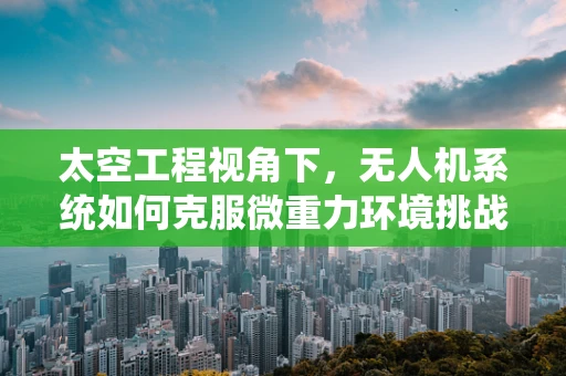 太空工程视角下，无人机系统如何克服微重力环境挑战？
