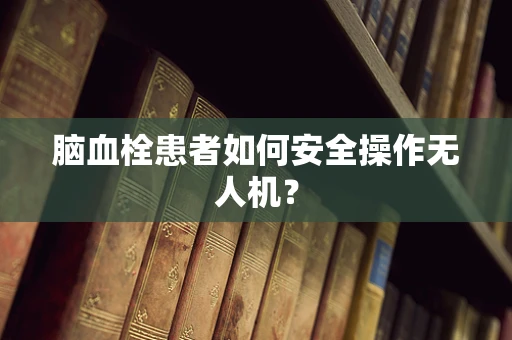 脑血栓患者如何安全操作无人机？