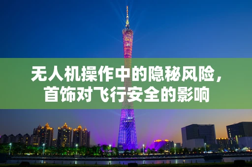 无人机操作中的隐秘风险，首饰对飞行安全的影响