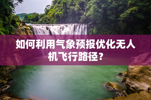 如何利用气象预报优化无人机飞行路径？