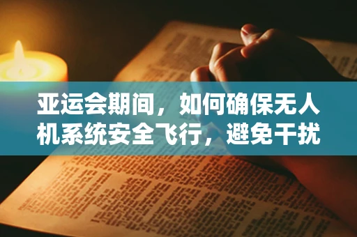 亚运会期间，如何确保无人机系统安全飞行，避免干扰赛事？