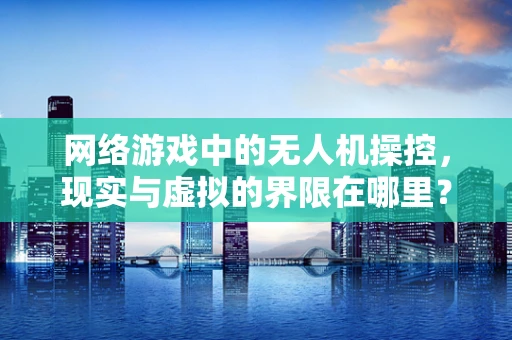 网络游戏中的无人机操控，现实与虚拟的界限在哪里？