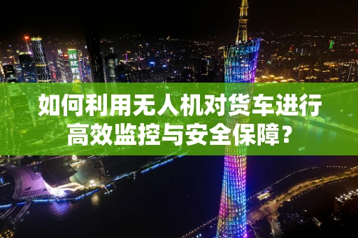 如何利用无人机对货车进行高效监控与安全保障？