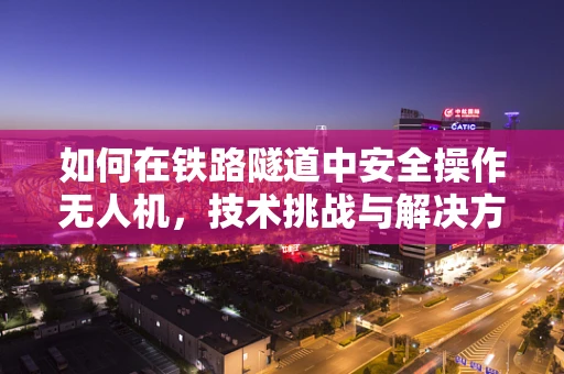 如何在铁路隧道中安全操作无人机，技术挑战与解决方案