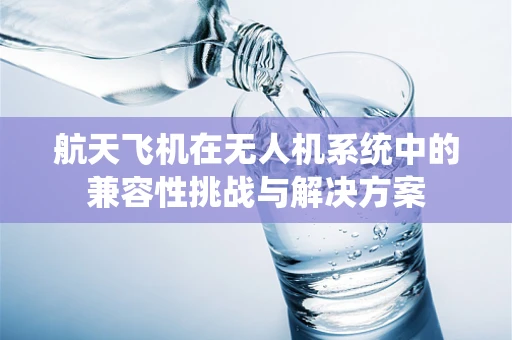 航天飞机在无人机系统中的兼容性挑战与解决方案