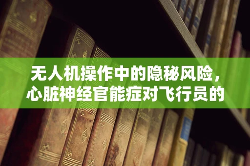 无人机操作中的隐秘风险，心脏神经官能症对飞行员的影响