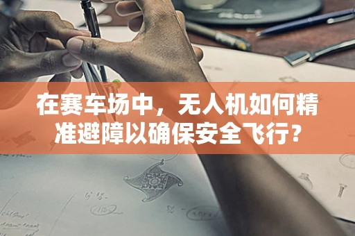 在赛车场中，无人机如何精准避障以确保安全飞行？