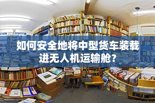 如何安全地将中型货车装载进无人机运输舱？