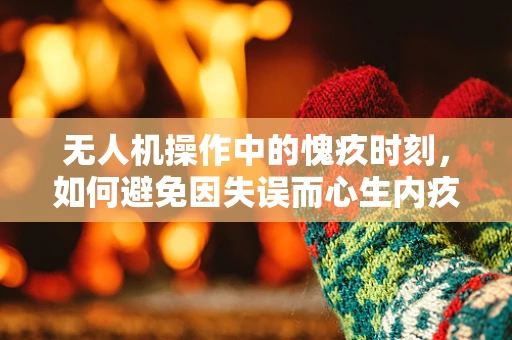无人机操作中的愧疚时刻，如何避免因失误而心生内疚？