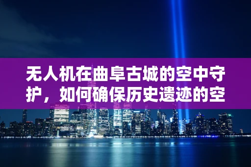 无人机在曲阜古城的空中守护，如何确保历史遗迹的空中安全？