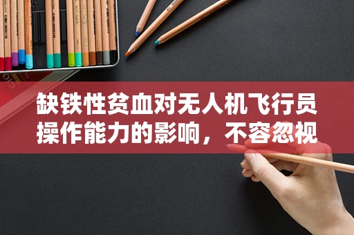缺铁性贫血对无人机飞行员操作能力的影响，不容忽视的隐形挑战？