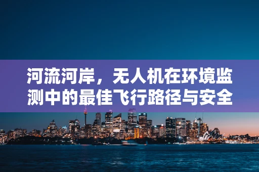 河流河岸，无人机在环境监测中的最佳飞行路径与安全考量