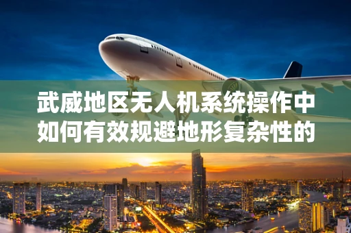 武威地区无人机系统操作中如何有效规避地形复杂性的挑战？