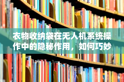 衣物收纳袋在无人机系统操作中的隐秘作用，如何巧妙利用以提升效率？