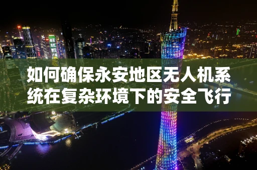 如何确保永安地区无人机系统在复杂环境下的安全飞行？