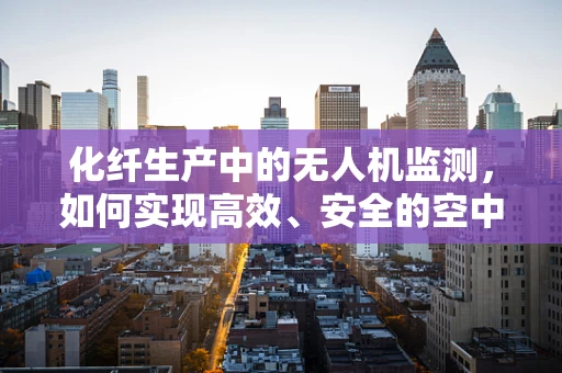 化纤生产中的无人机监测，如何实现高效、安全的空中监控？
