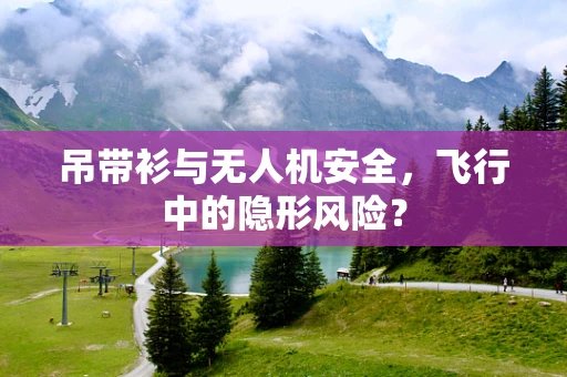 吊带衫与无人机安全，飞行中的隐形风险？