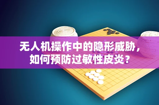 无人机操作中的隐形威胁，如何预防过敏性皮炎？