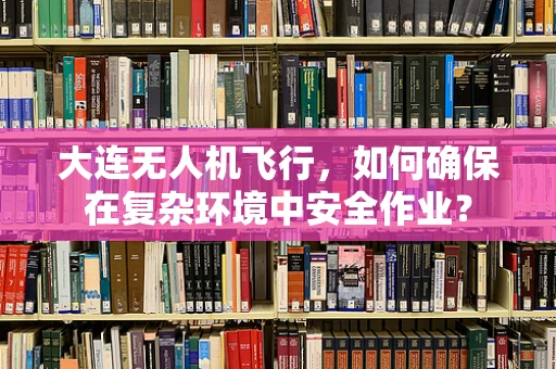 大连无人机飞行，如何确保在复杂环境中安全作业？