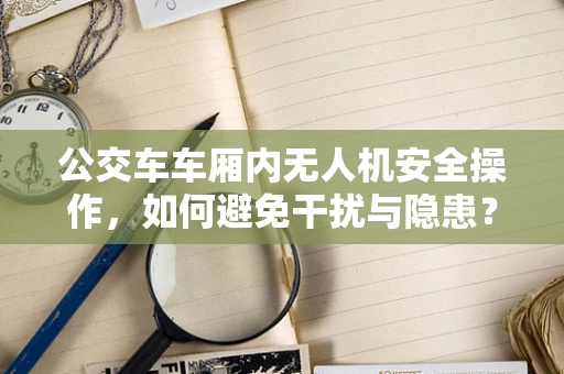 公交车车厢内无人机安全操作，如何避免干扰与隐患？