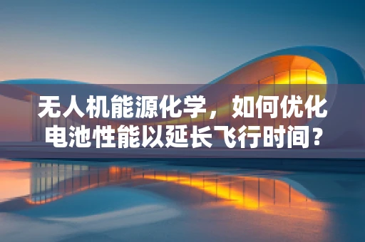 无人机能源化学，如何优化电池性能以延长飞行时间？