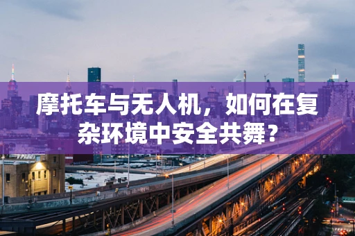 摩托车与无人机，如何在复杂环境中安全共舞？