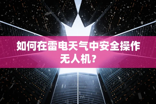 如何在雷电天气中安全操作无人机？