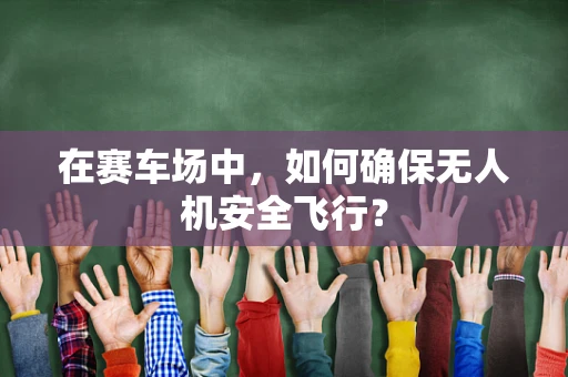 在赛车场中，如何确保无人机安全飞行？