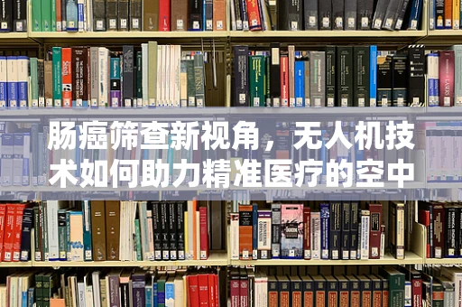 肠癌筛查新视角，无人机技术如何助力精准医疗的空中飞跃？