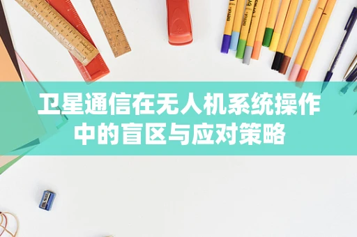 卫星通信在无人机系统操作中的盲区与应对策略