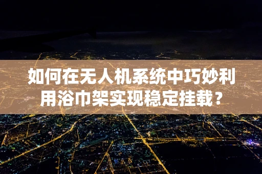 如何在无人机系统中巧妙利用浴巾架实现稳定挂载？