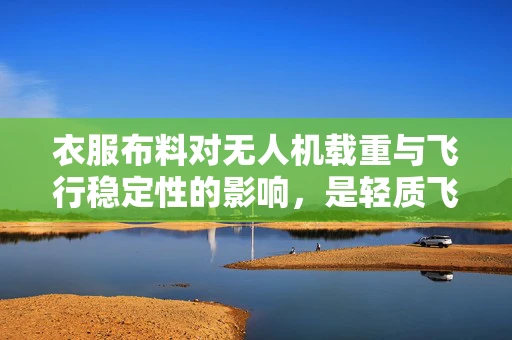 衣服布料对无人机载重与飞行稳定性的影响，是轻质飞行的关键吗？