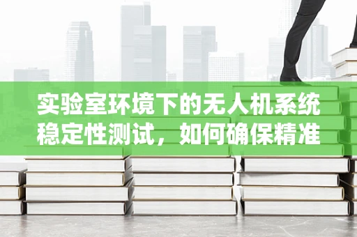 实验室环境下的无人机系统稳定性测试，如何确保精准飞行？