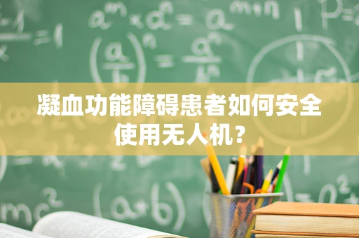 凝血功能障碍患者如何安全使用无人机？