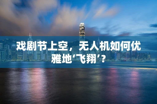 戏剧节上空，无人机如何优雅地‘飞翔’？
