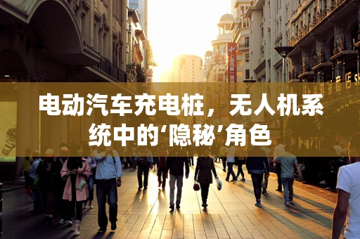 电动汽车充电桩，无人机系统中的‘隐秘’角色