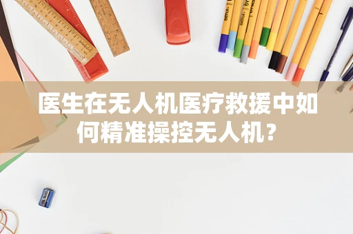 医生在无人机医疗救援中如何精准操控无人机？
