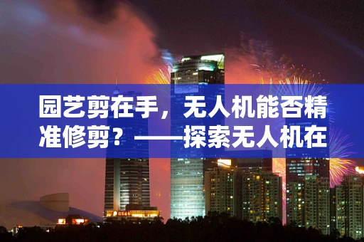 园艺剪在手，无人机能否精准修剪？——探索无人机在园艺剪切中的精准操作挑战