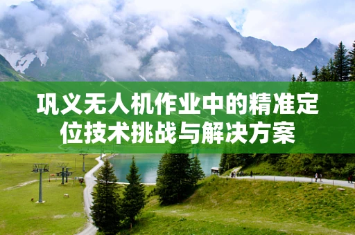 巩义无人机作业中的精准定位技术挑战与解决方案