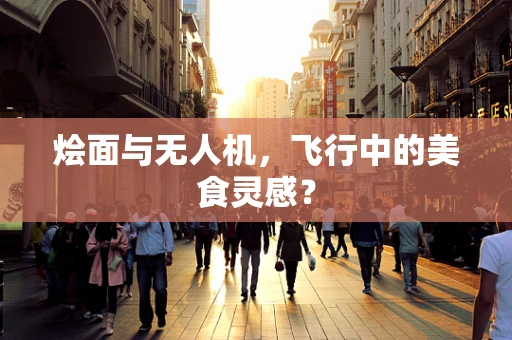 烩面与无人机，飞行中的美食灵感？