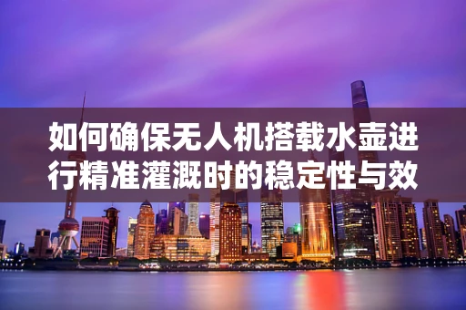 如何确保无人机搭载水壶进行精准灌溉时的稳定性与效率？