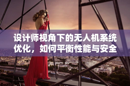 设计师视角下的无人机系统优化，如何平衡性能与安全？