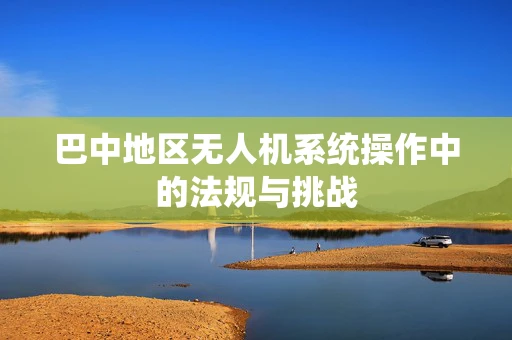 巴中地区无人机系统操作中的法规与挑战