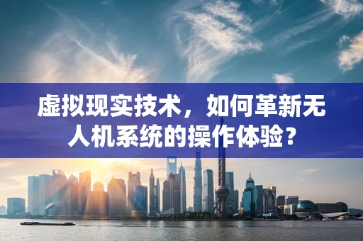 虚拟现实技术，如何革新无人机系统的操作体验？